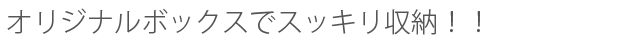 オリジナルボックスでスッキリ収納