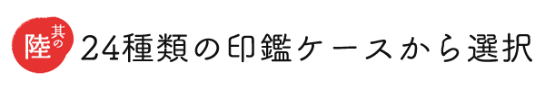ポイント６ ２４種類の印鑑ケースから選択