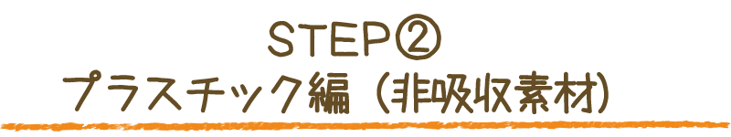 STEP② プラスチック編（非吸収素材）