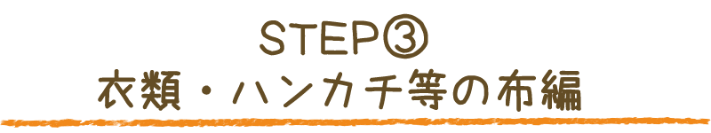 STEP③ 衣類・ハンカチ等の布編