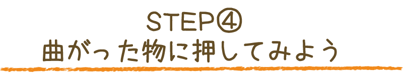 STEP④ 曲がった物に押してみよう