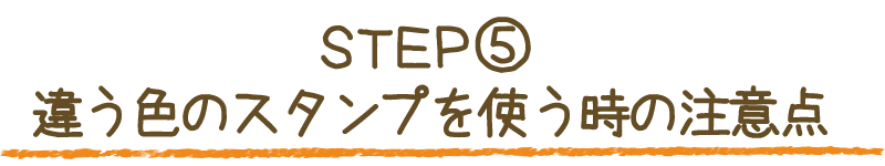 STEP⑤ 違う色のスタンプを使う時の注意点